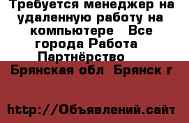 Требуется менеджер на удаленную работу на компьютере - Все города Работа » Партнёрство   . Брянская обл.,Брянск г.